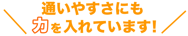 通いやすさにも力を入れています！
